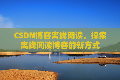 CSDN博客离线阅读，探索离线阅读博客的新方式